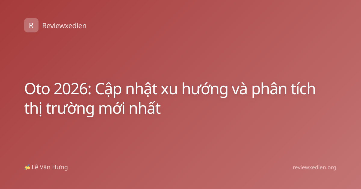 Oto 2026: Cập nhật xu hướng và phân tích thị trường mới nhất