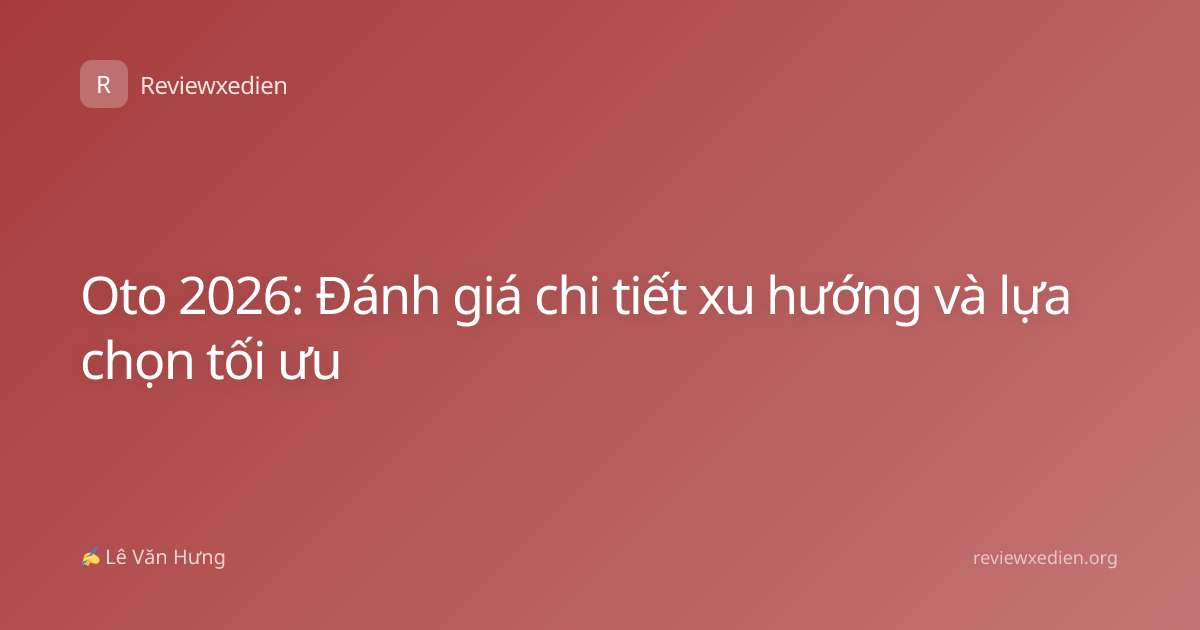 Oto 2026: Đánh giá chi tiết xu hướng và lựa chọn tối ưu
