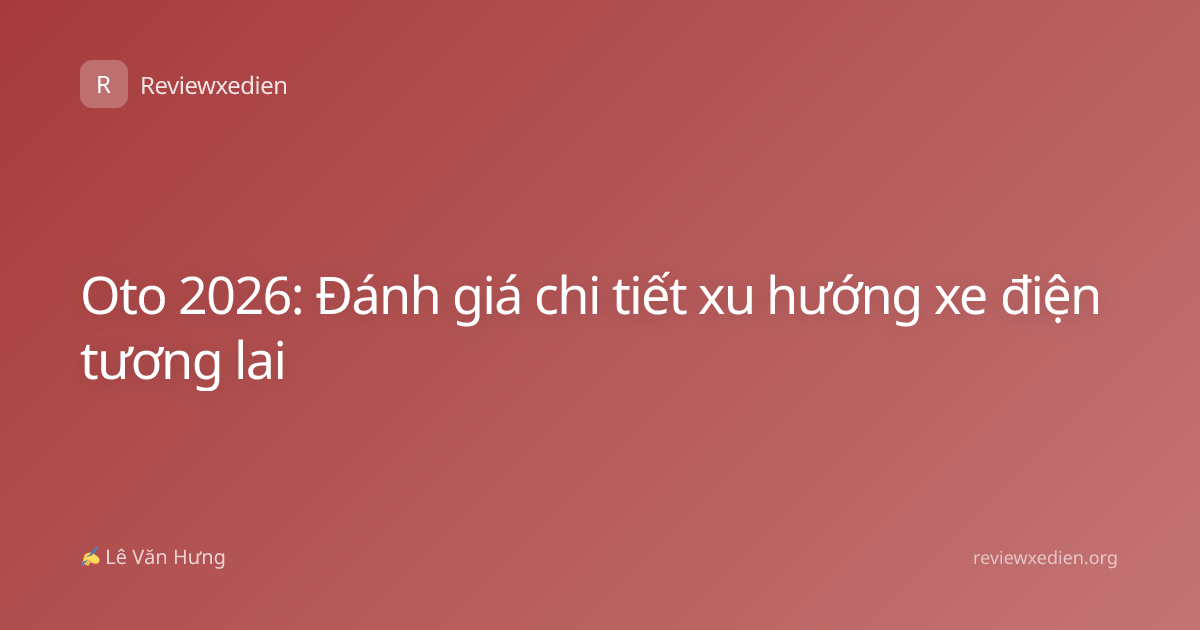 Oto 2026: Đánh giá chi tiết xu hướng xe điện tương lai
