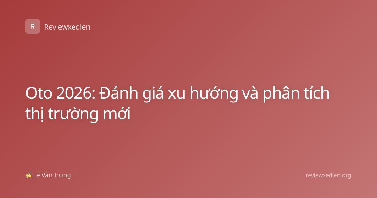 Oto 2026: Đánh giá xu hướng và phân tích thị trường mới
