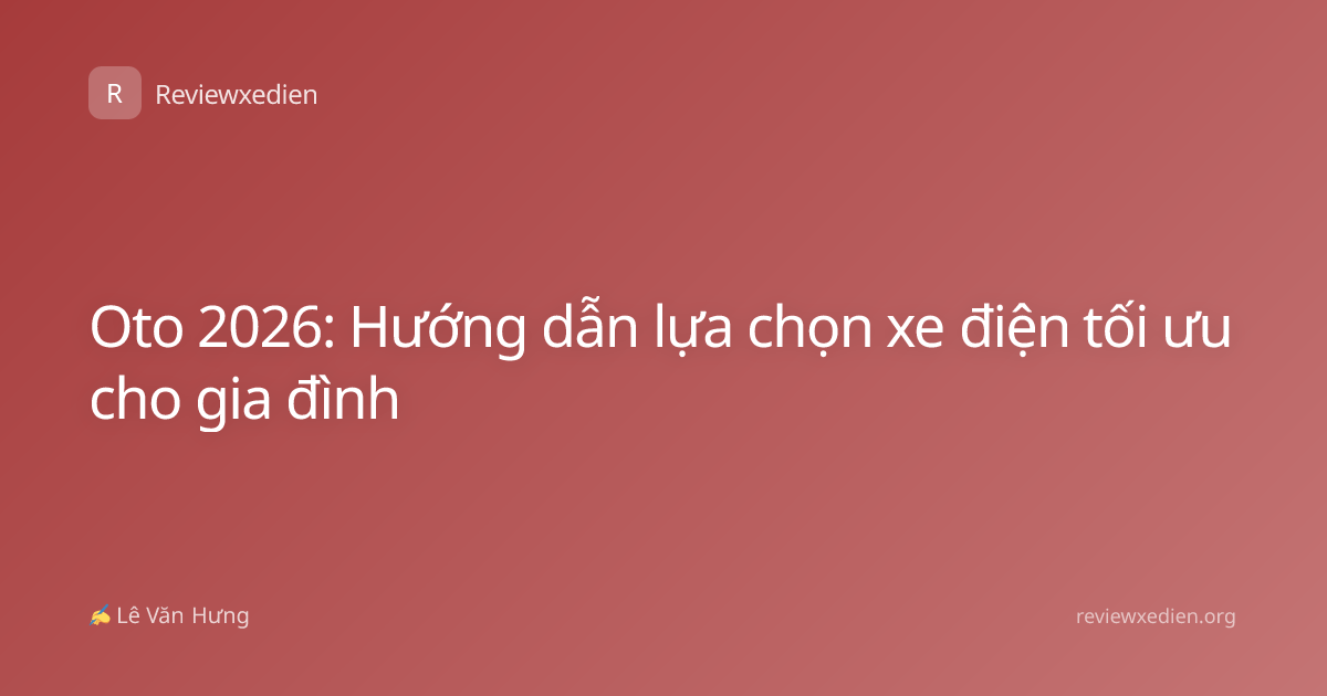 Oto 2026: Hướng dẫn lựa chọn xe điện tối ưu cho gia đình