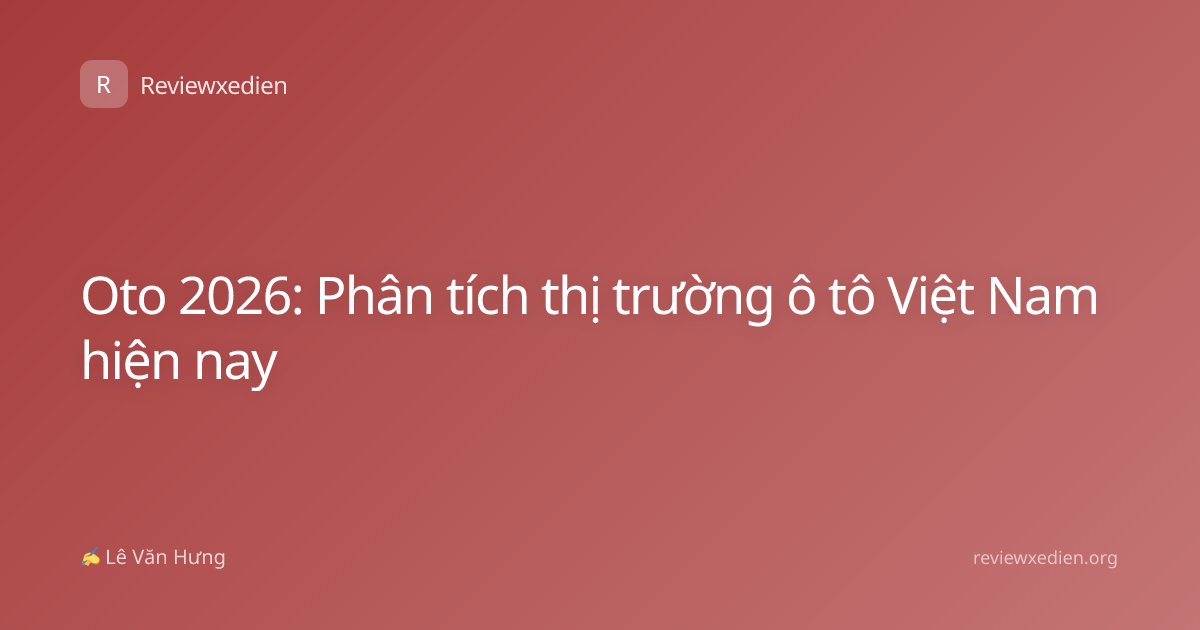 Oto 2026: Phân tích thị trường ô tô Việt Nam hiện nay