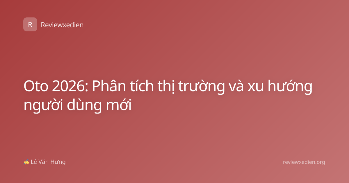 Oto 2026: Phân tích thị trường và xu hướng người dùng mới
