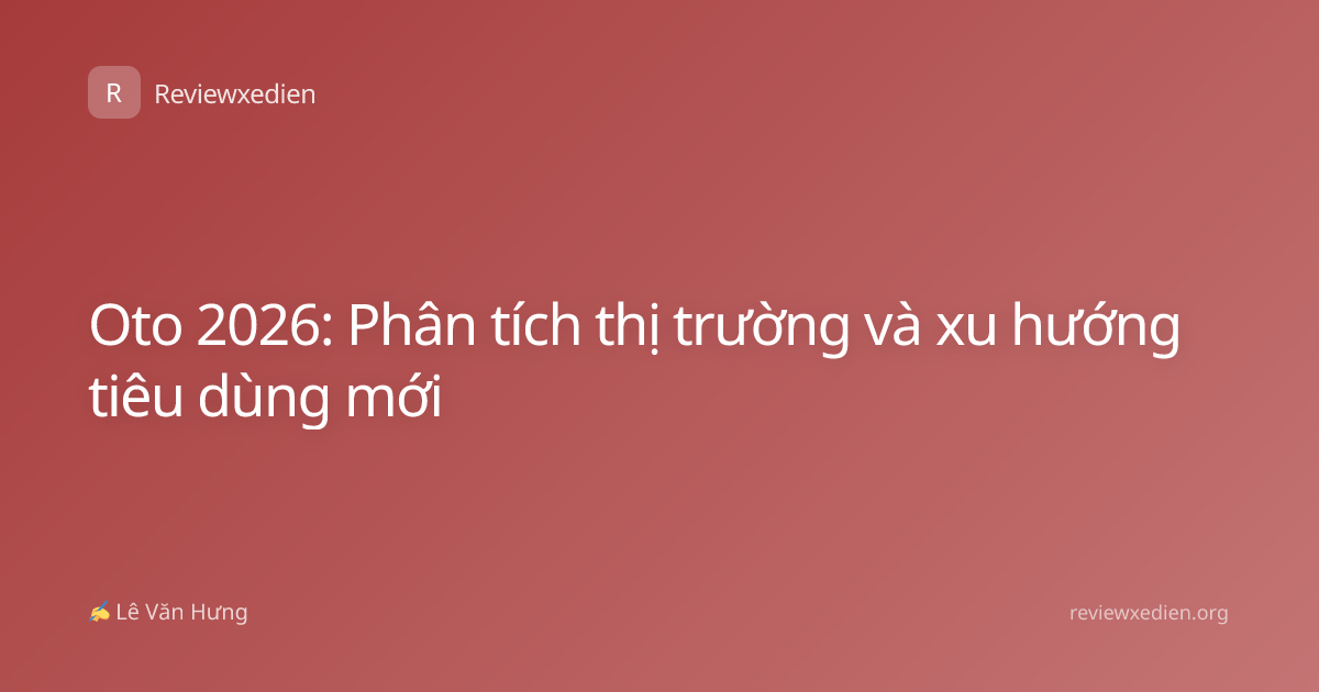 Oto 2026: Phân tích thị trường và xu hướng tiêu dùng mới