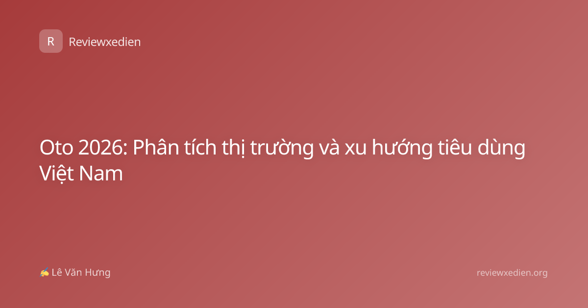 Oto 2026: Phân tích thị trường và xu hướng tiêu dùng Việt Nam