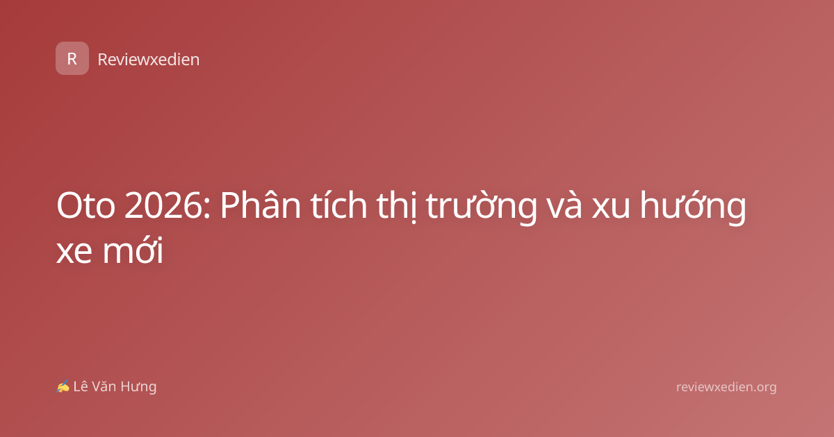 Oto 2026: Phân tích thị trường và xu hướng xe mới