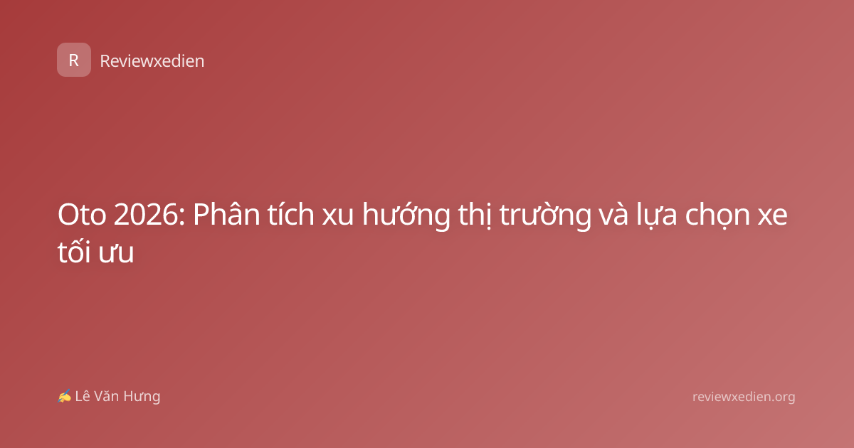 Oto 2026: Phân tích xu hướng thị trường và lựa chọn xe tối ưu