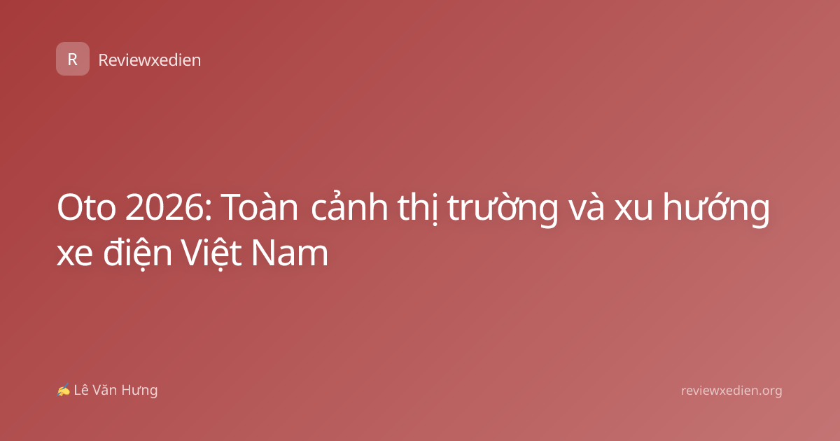 Oto 2026: Toàn cảnh thị trường và xu hướng xe điện Việt Nam