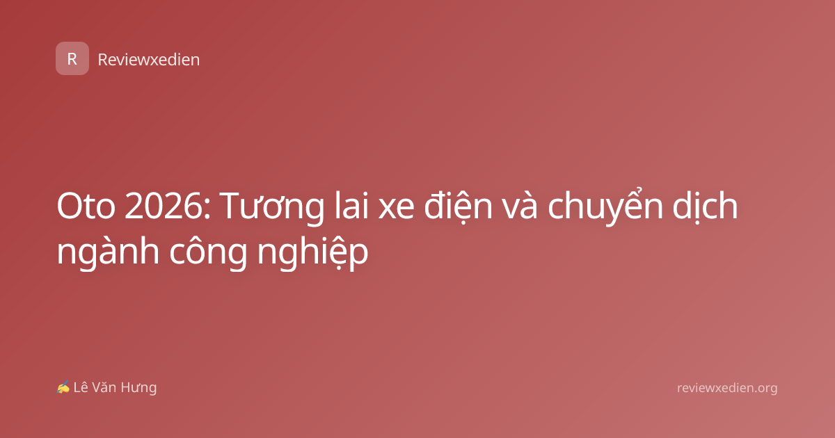 Oto 2026: Tương lai xe điện và chuyển dịch ngành công nghiệp