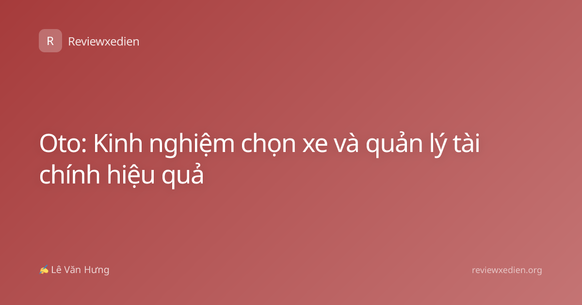 Oto: Kinh nghiệm chọn xe và quản lý tài chính hiệu quả