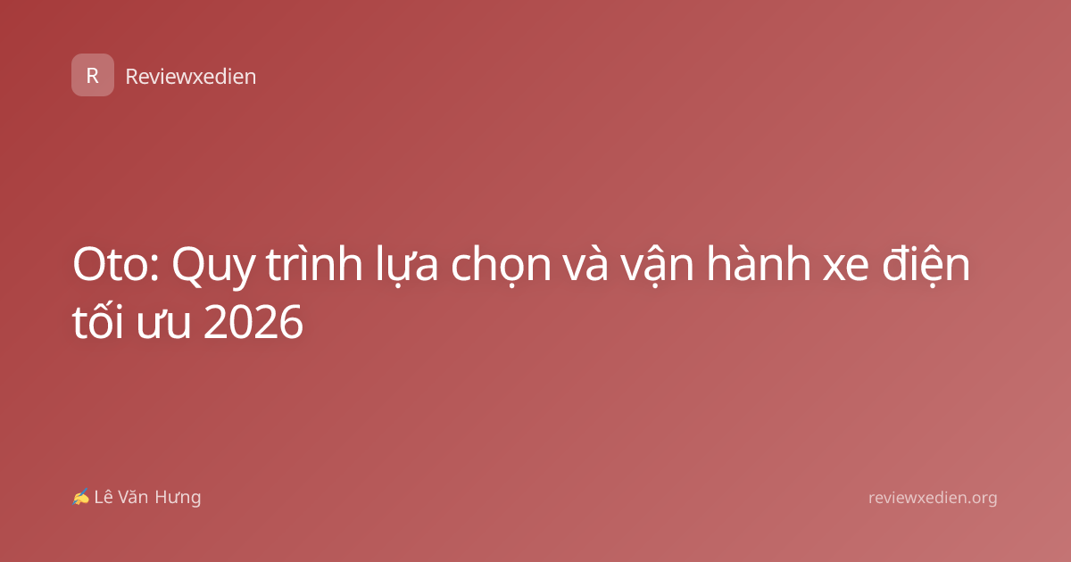 Oto: Quy trình lựa chọn và vận hành xe điện tối ưu 2026
