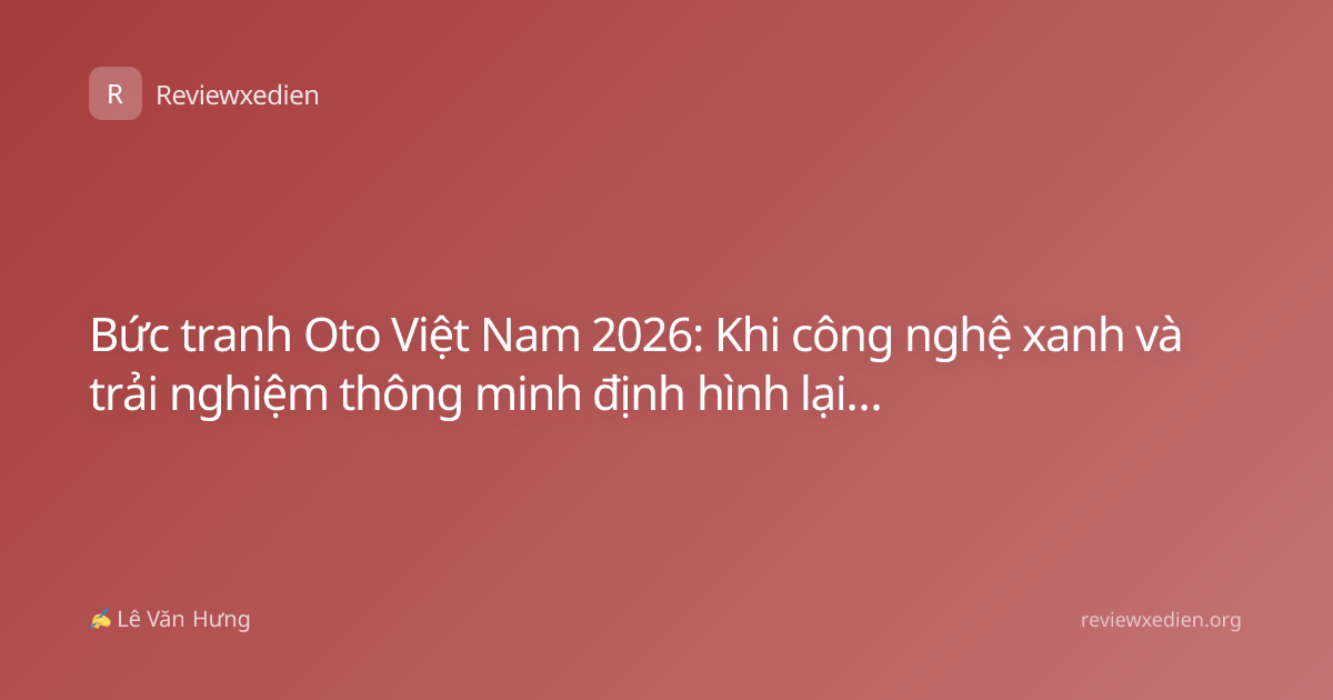 Bức tranh Oto Việt Nam 2026: Khi công nghệ xanh và trải nghiệm thông minh định hình lại thị trường