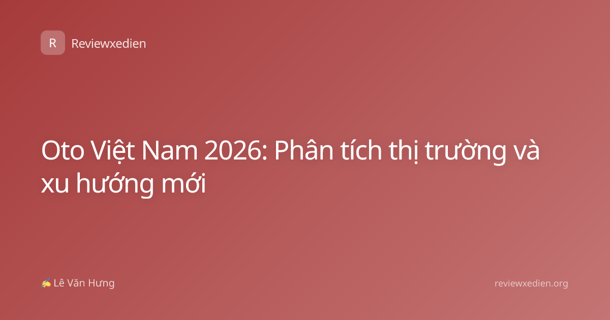 Oto Việt Nam 2026: Phân tích thị trường và xu hướng mới