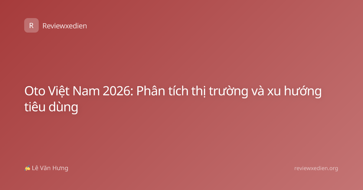 Oto Việt Nam 2026: Phân tích thị trường và xu hướng tiêu dùng