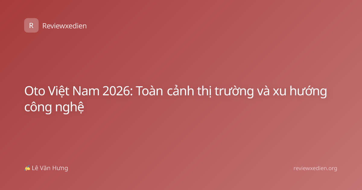 Oto Việt Nam 2026: Toàn cảnh thị trường và xu hướng công nghệ