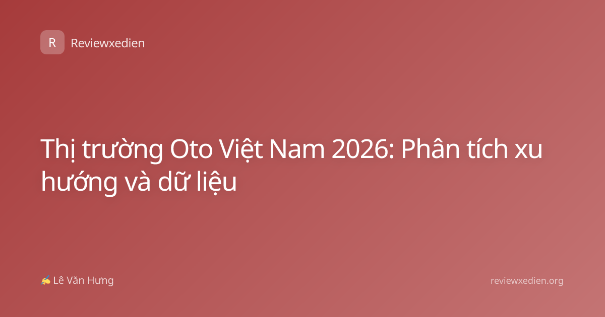 Thị trường Oto Việt Nam 2026: Phân tích xu hướng và dữ liệu