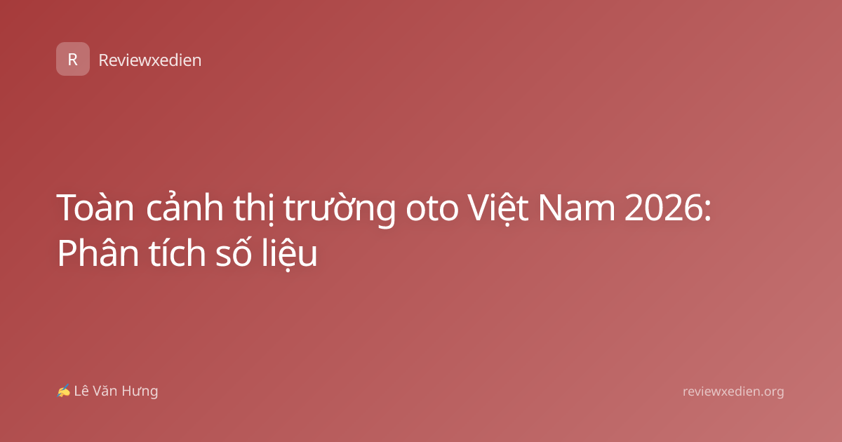 Toàn cảnh thị trường oto Việt Nam 2026: Phân tích số liệu